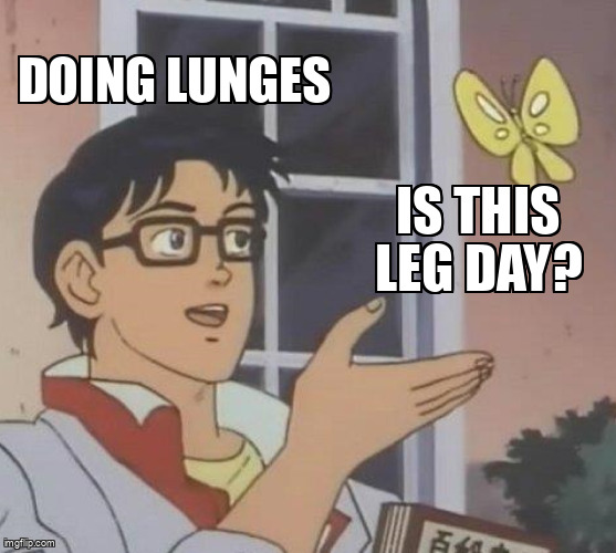 Confusing every workout with leg day because lunges hurt so much.